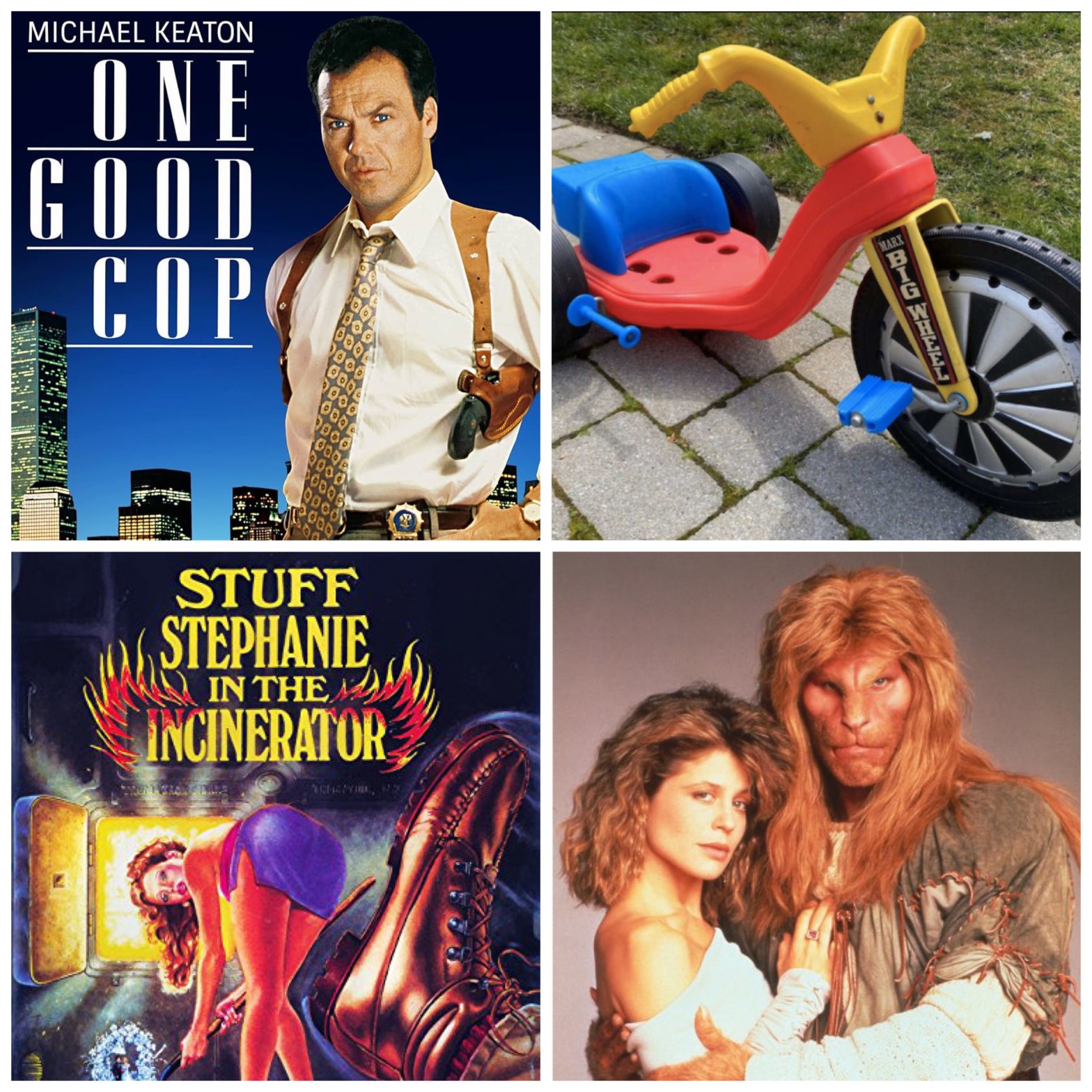 Michael Keaton in One Good Cop, a Big Wheel tricycle, Stuff Stephanie in the Incinerator, and Ron Pearlman and Linda Hamilton in TV's Beauty and the Beast.